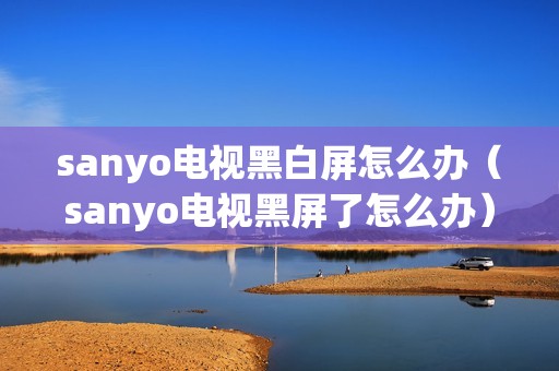 sanyo电视黑白屏怎么办（sanyo电视黑屏了怎么办）