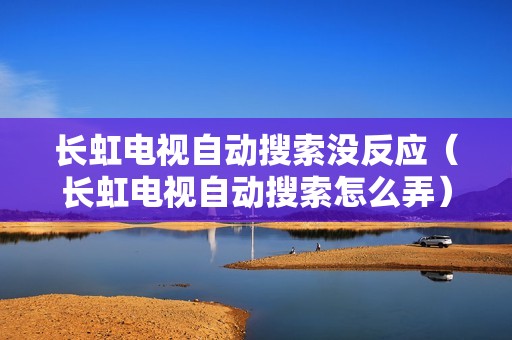 长虹电视自动搜索没反应（长虹电视自动搜索怎么弄）