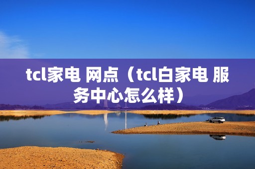 tcl家电 网点（tcl白家电 服务中心怎么样）