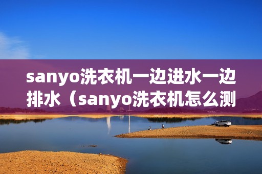 sanyo洗衣机一边进水一边排水（sanyo洗衣机怎么测试进水）