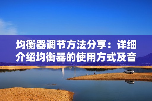 均衡器调节方法分享：详细介绍均衡器的使用方式及音效调节技巧