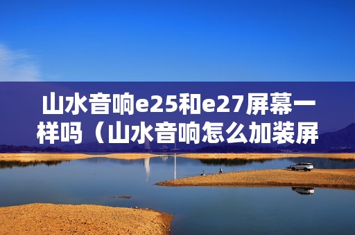 山水音响e25和e27屏幕一样吗（山水音响怎么加装屏幕）