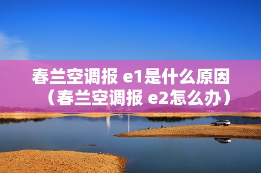 春兰空调报 e1是什么原因（春兰空调报 e2怎么办）