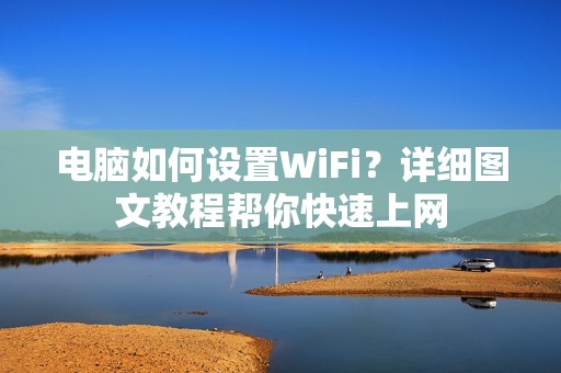 电脑如何设置WiFi?详细图文教程帮你快速上网