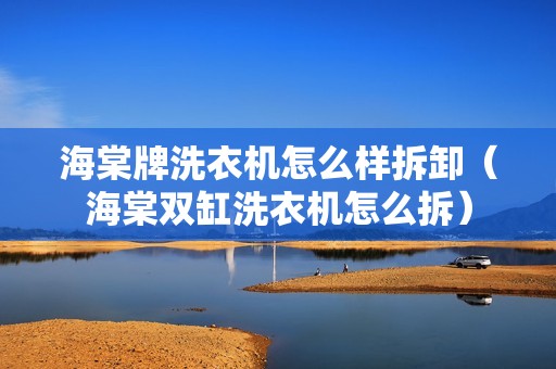 海棠牌洗衣机怎么样拆卸（海棠双缸洗衣机怎么拆）