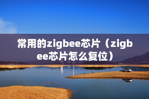 常用的zigbee芯片（zigbee芯片怎么复位）