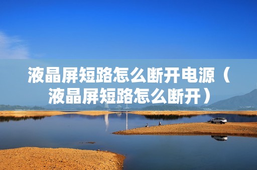 液晶屏短路怎么断开电源（液晶屏短路怎么断开）