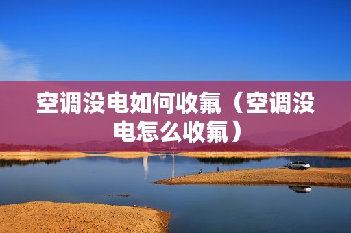 空调没电如何收氟（空调没电怎么收氟）