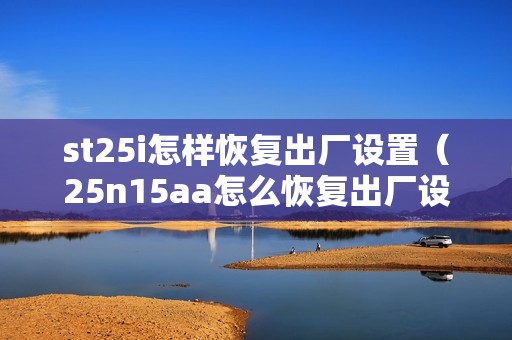st25i怎样恢复出厂设置（25n15aa怎么恢复出厂设置）