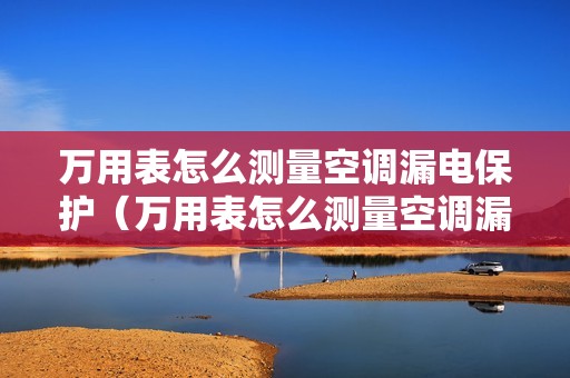 万用表怎么测量空调漏电保护（万用表怎么测量空调漏电）