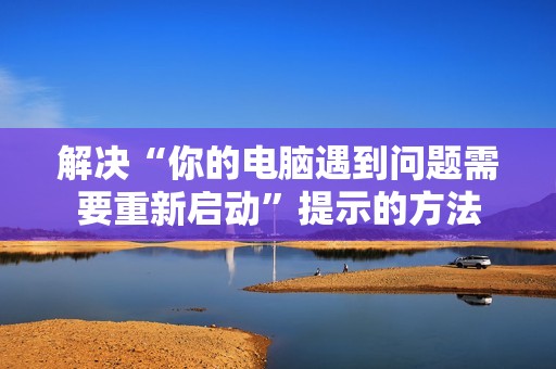 解决“你的电脑遇到问题需要重新启动”提示的方法