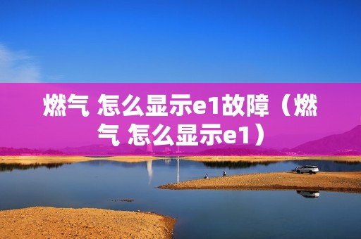 燃气 怎么显示e1故障（燃气 怎么显示e1）