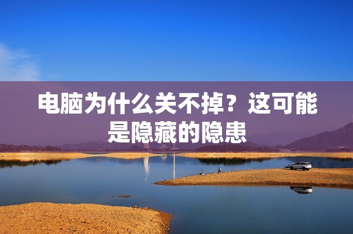 电脑为什么关不掉?这可能是隐藏的隐患
