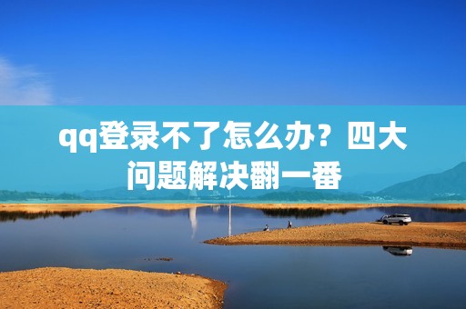 qq登录不了怎么办?四大问题解决翻一番
