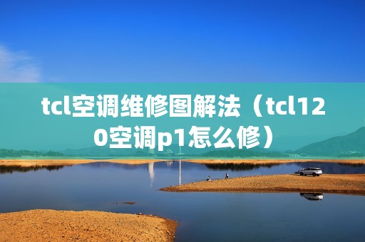tcl空调维修图解法（tcl120空调p1怎么修）