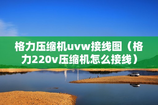 格力压缩机uvw接线图（格力220v压缩机怎么接线）