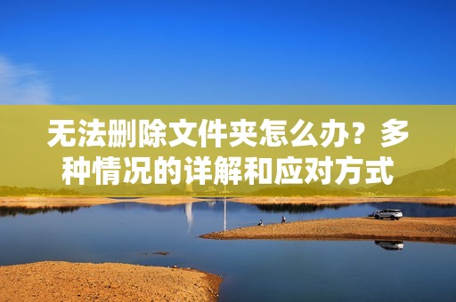 无法删除文件夹怎么办？多种情况的详解和应对方式