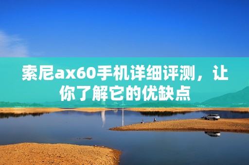 索尼ax60手机详细评测,让你了解它的优缺点