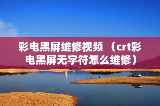 彩电黑屏维修视频 （crt彩电黑屏无字符怎么维修）