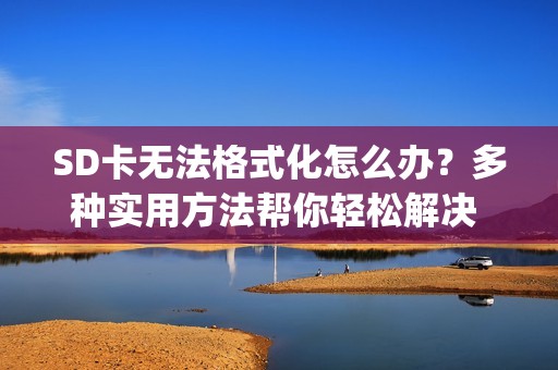 SD卡无法格式化怎么办?多种实用方法帮你轻松解决 | 经验分享