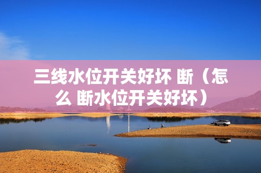 三线水位开关好坏 断（怎么 断水位开关好坏）