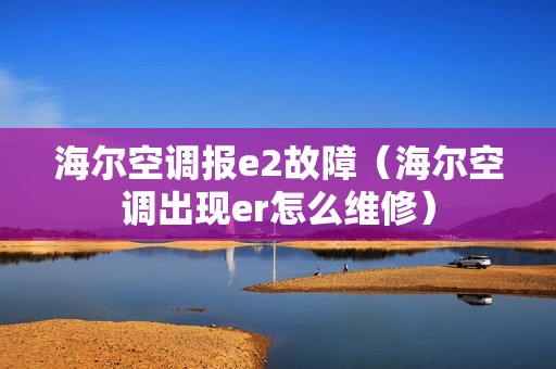 海尔空调报e2故障（海尔空调出现er怎么维修）