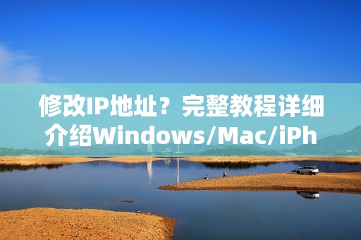 修改IP地址?完整教程详细介绍Windows/Mac/iPhone/Android修改IP