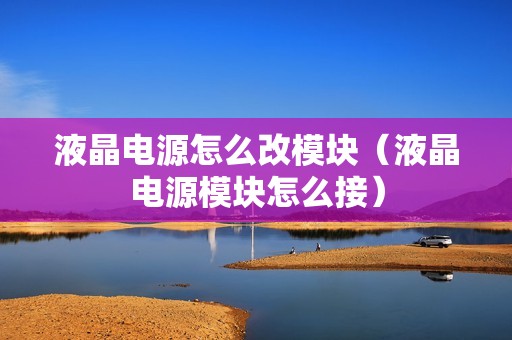 液晶电源怎么改模块（液晶电源模块怎么接）