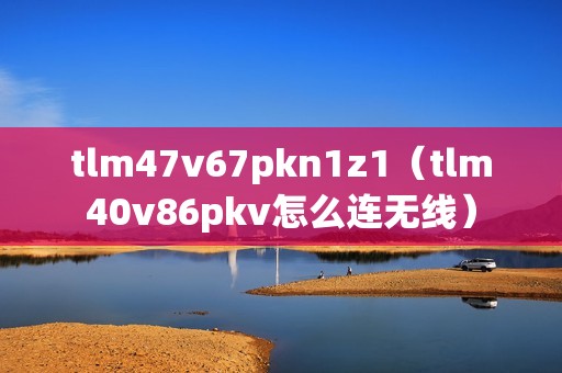 tlm47v67pkn1z1（tlm40v86pkv怎么连无线）