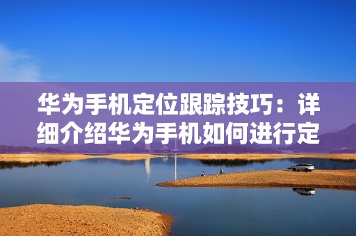 华为手机定位跟踪技巧:详细介绍华为手机如何进行定位和跟踪