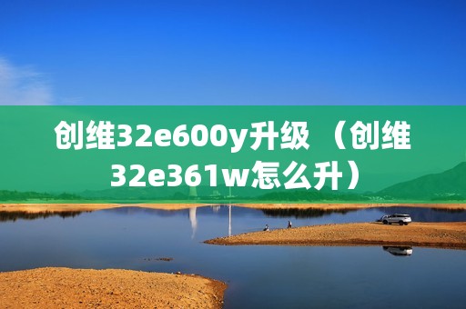 创维32e600y升级 （创维32e361w怎么升）
