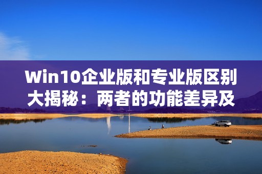 Win10企业版和专业版区别大揭秘:两者的功能差异及各自的适用场景