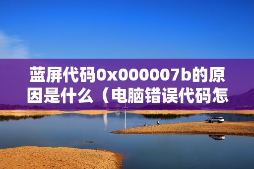蓝屏代码0x000007b的原因是什么（电脑错误代码怎么修复）