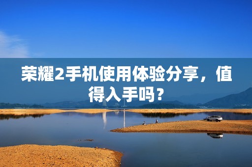 荣耀2手机使用体验分享,值得入手吗?