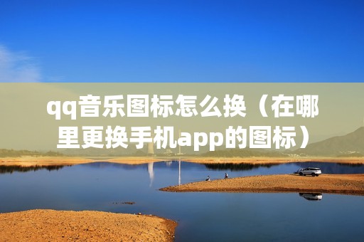 qq音乐图标怎么换（在哪里更换手机app的图标）