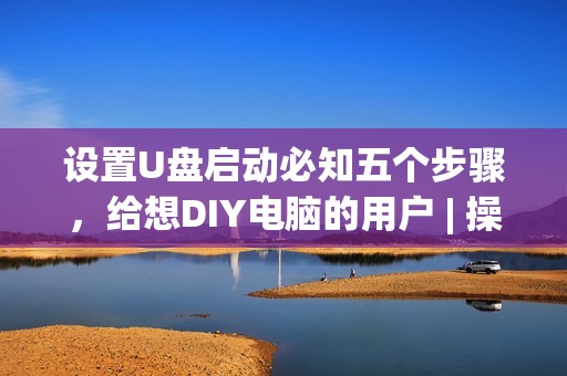 设置U盘启动必知五个步骤,给想DIY电脑的用户 | 操作指南
