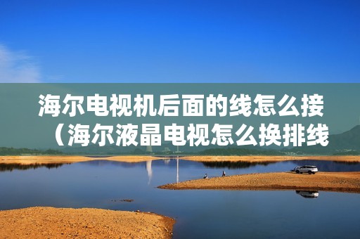 海尔电视机后面的线怎么接（海尔液晶电视怎么换排线）