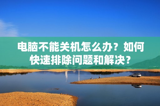 电脑不能关机怎么办?如何快速排除问题和解决?