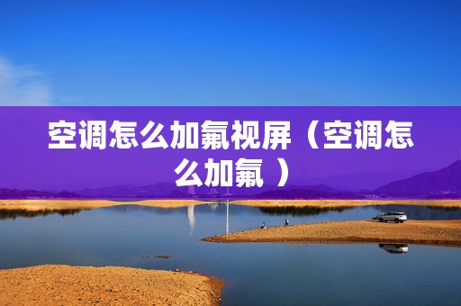 空调怎么加氟视屏（空调怎么加氟 ）