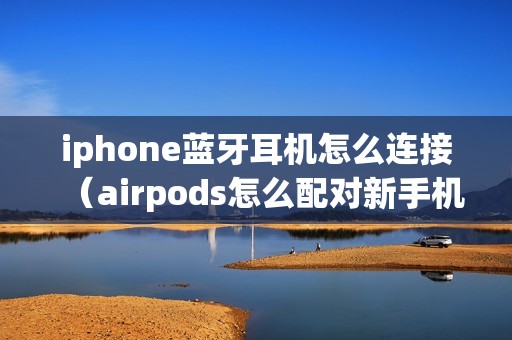 iphone蓝牙耳机怎么连接（airpods怎么配对新手机）
