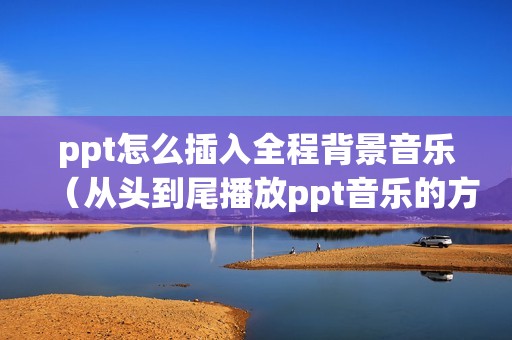 ppt怎么插入全程背景音乐（从头到尾播放ppt音乐的方法）