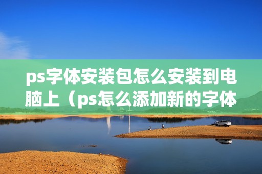 ps字体安装包怎么安装到电脑上（ps怎么添加新的字体样式）