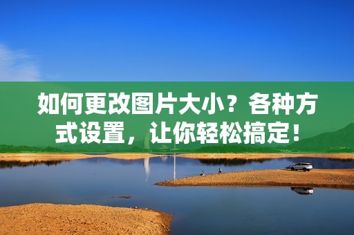 如何更改图片大小?各种方式设置,让你轻松搞定!