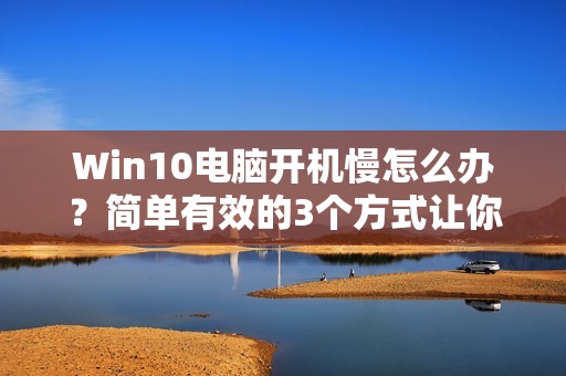 Win10电脑开机慢怎么办?简单有效的3个方式让你的电脑飞起来!