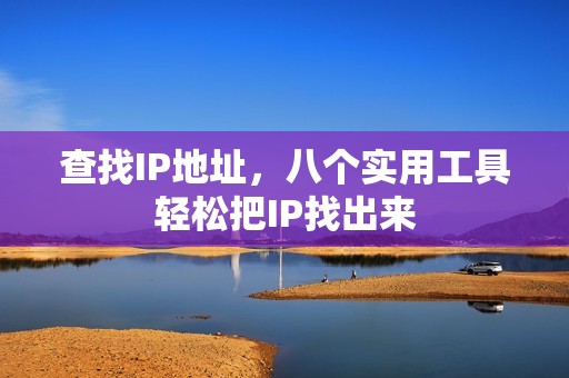 查找IP地址,八个实用工具轻松把IP找出来
