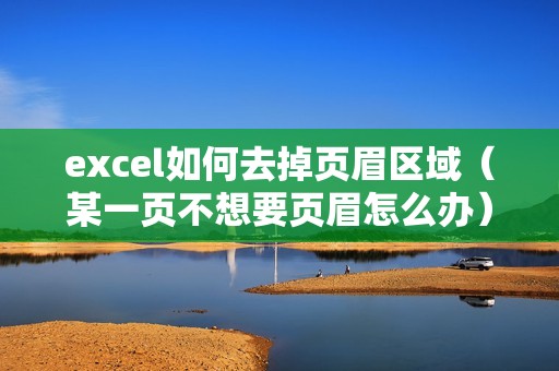 excel如何去掉页眉区域（某一页不想要页眉怎么办）