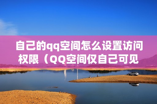 自己的qq空间怎么设置访问权限（QQ空间仅自己可见怎么设置）