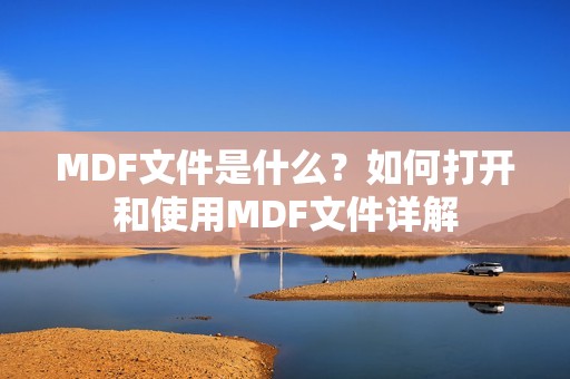 MDF文件是什么?如何打开和使用MDF文件详解