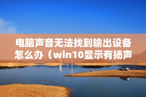 电脑声音无法找到输出设备怎么办（win10显示有扬声器但是没有声音怎么调）