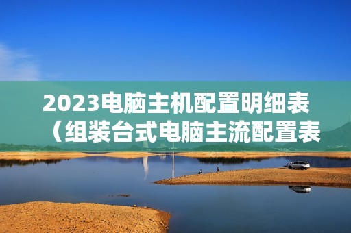 2023电脑主机配置明细表（组装台式电脑主流配置表）